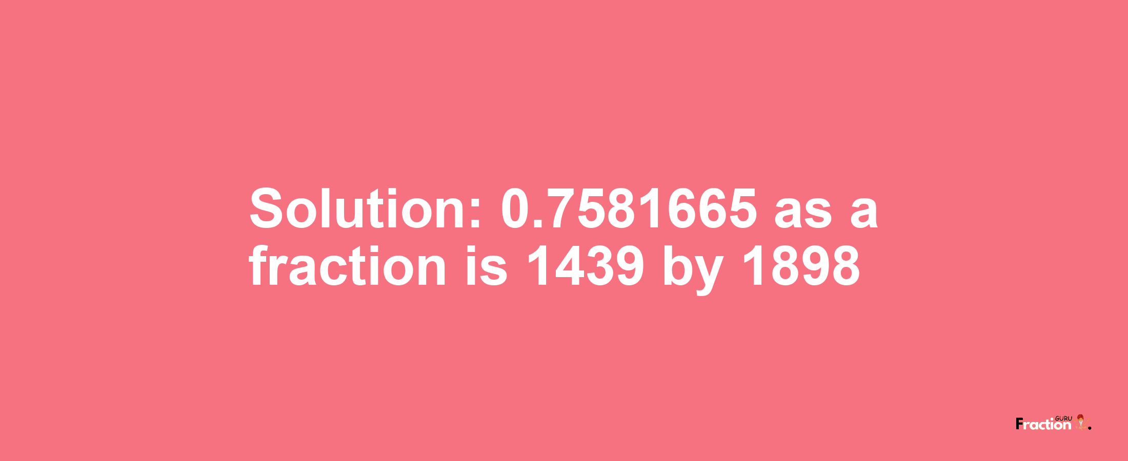 Solution:0.7581665 as a fraction is 1439/1898